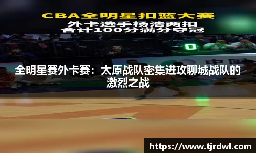 全明星赛外卡赛：太原战队密集进攻聊城战队的激烈之战