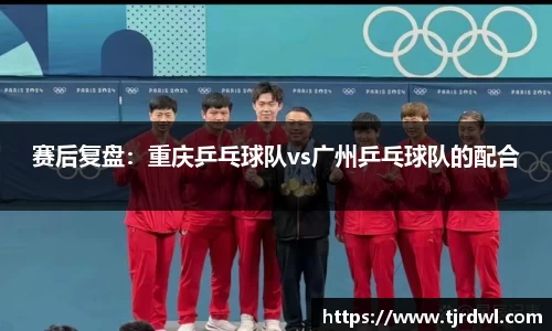 赛后复盘：重庆乒乓球队vs广州乒乓球队的配合