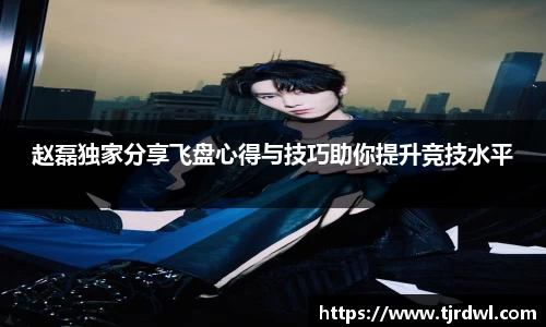 赵磊独家分享飞盘心得与技巧助你提升竞技水平