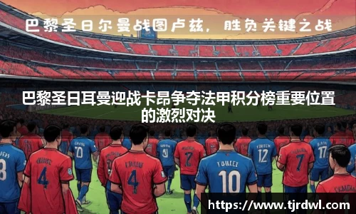 巴黎圣日耳曼迎战卡昂争夺法甲积分榜重要位置的激烈对决