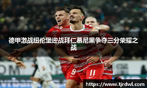 德甲激战纽伦堡迎战拜仁慕尼黑争夺三分荣耀之战
