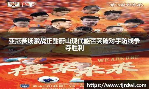 亚冠赛场激战正酣蔚山现代能否突破对手防线争夺胜利
