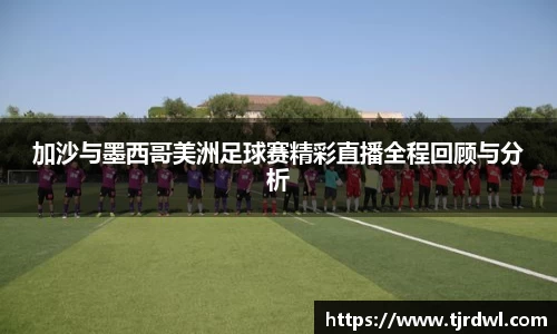 加沙与墨西哥美洲足球赛精彩直播全程回顾与分析