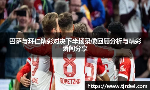 巴萨与拜仁精彩对决下半场录像回顾分析与精彩瞬间分享